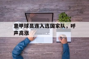 开云体育下载-关于意甲球员连入选国家队，呼声高涨的信息