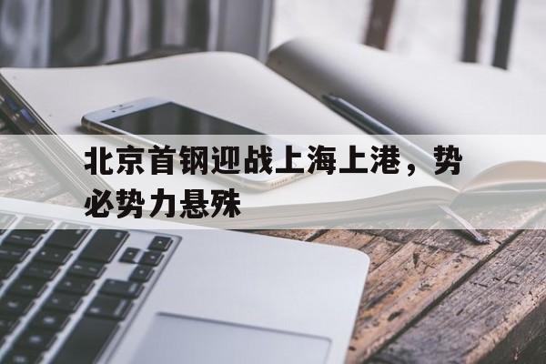 开云体育sports-北京首钢迎战上海上港，势必势力悬殊()  第1张